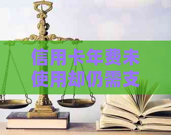 信用卡年费未使用却仍需支付？如何解决这个问题并了解相关权益