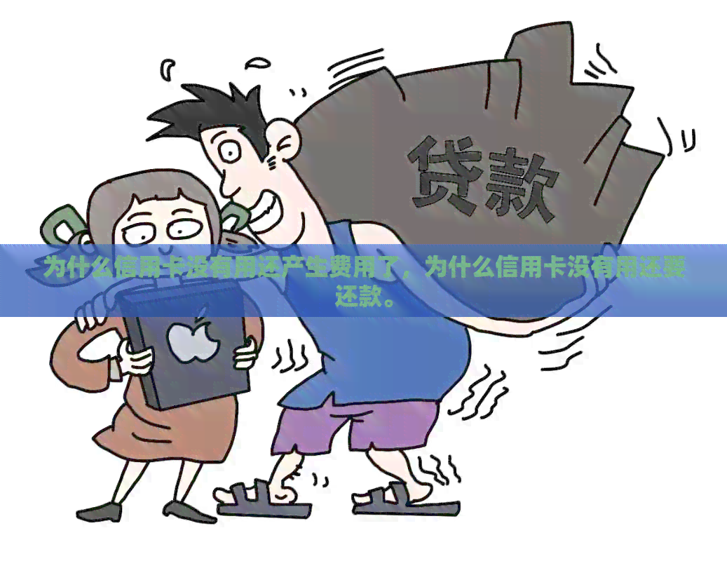 为什么信用卡没有用还产生费用了，为什么信用卡没有用还要还款。