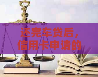 还完车贷后，信用卡申请的相关流程和限制是什么？