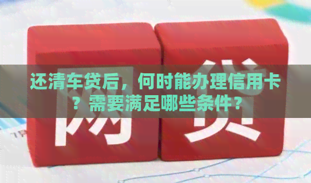 还清车贷后，何时能办理信用卡？需要满足哪些条件？