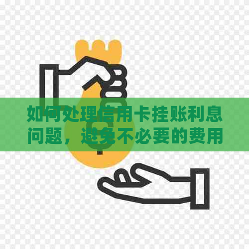 如何处理信用卡挂账利息问题，避免不必要的费用支出？