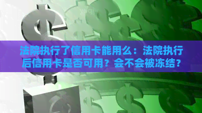 法院执行了信用卡能用么：法院执行后信用卡是否可用？会不会被冻结？