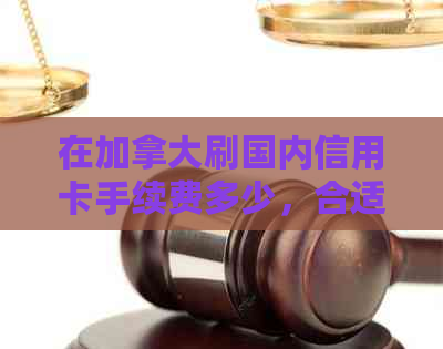 在加拿大刷国内信用卡手续费多少，合适吗？有限制吗？多久到账？