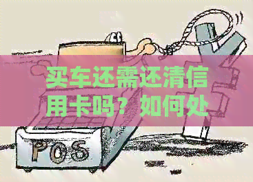 买车还需还清信用卡吗？如何处理未还清的信用卡？