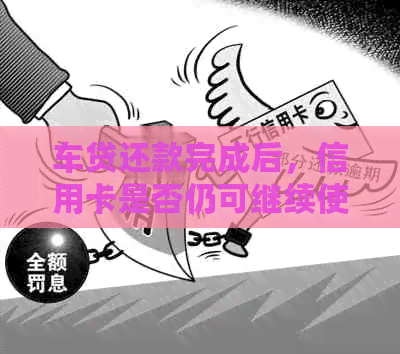 车贷还款完成后，信用卡是否仍可继续使用？-车贷还款完成后,信用卡是否仍可继续使用