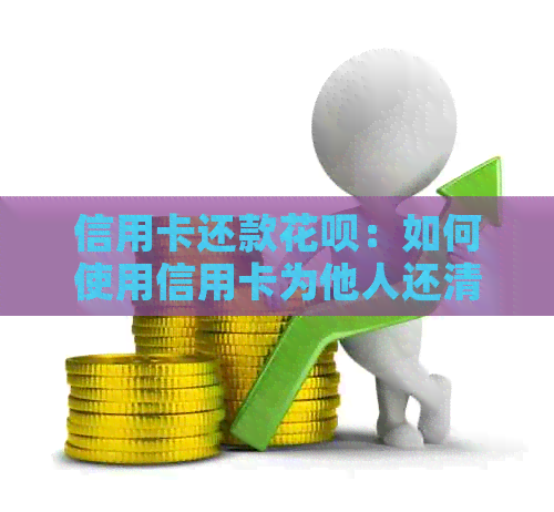 信用卡还款信用卡：如何使用信用卡为他人还清信用卡债务？操作步骤与限制全解析