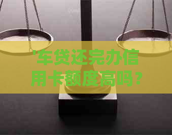 '车贷还完办信用卡额度高吗？怎么提高信用额度？'