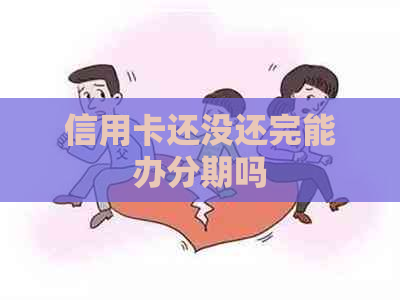 信用卡还没还完能办分期吗 信用卡还没还完能办分期吗