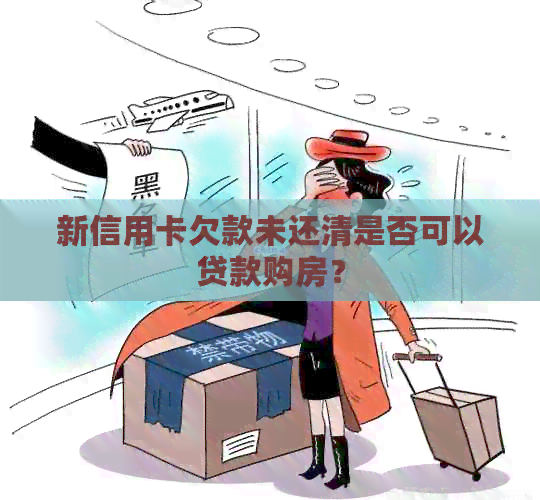 新信用卡欠款未还清是否可以贷款购房？