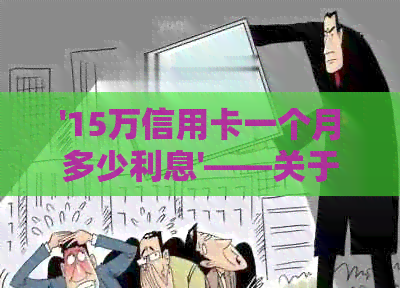 '15万信用卡一个月多少利息'——关于15万信用卡的手续费和分期一年利息计算