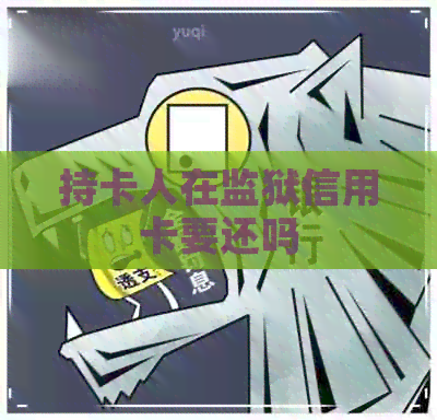 持卡人在监狱信用卡要还吗 持卡人在监狱信用卡要还吗