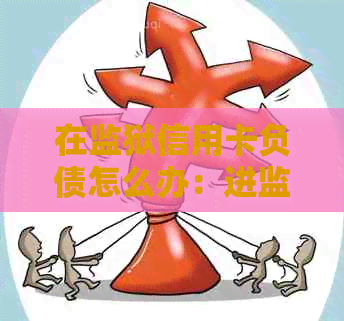 在监狱信用卡负债怎么办：进监狱后信用卡债务如何处理？