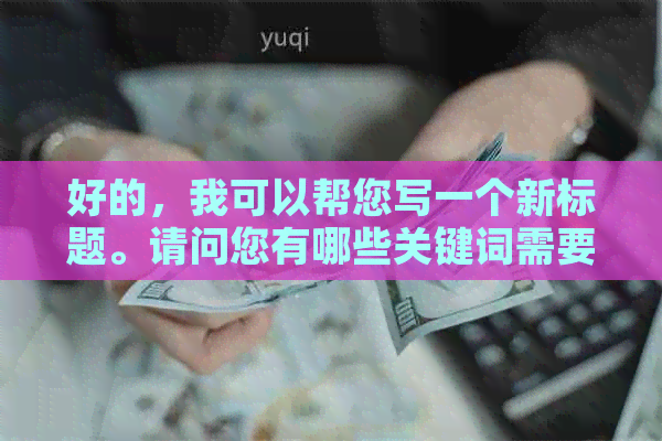 好的，我可以帮您写一个新标题。请问您有哪些关键词需要加入到标题中呢？