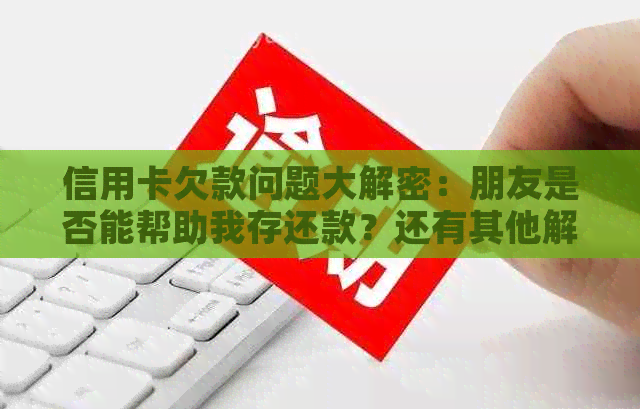 信用卡欠款问题大解密：朋友是否能帮助我存还款？还有其他解决方案吗？