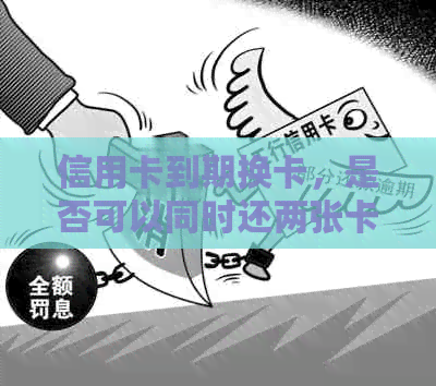 信用卡到期换卡，是否可以同时还两张卡？如何操作？