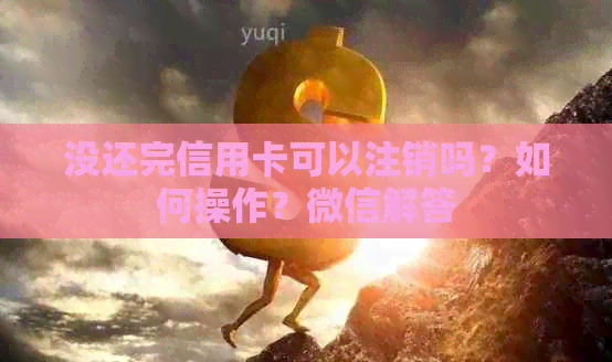 没还完信用卡可以注销吗？如何操作？微信解答