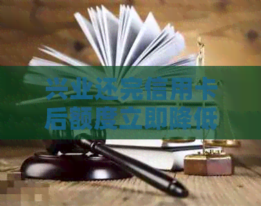 兴业还完信用卡后额度立即降低，何解及应对策略