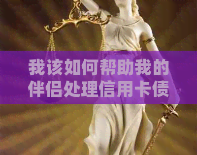 我该如何帮助我的伴侣处理信用卡债务？