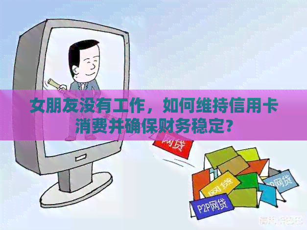 女朋友没有工作，如何维持信用卡消费并确保财务稳定？