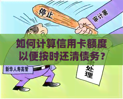 如何计算信用卡额度以便按时还清债务？了解所需还款总额及相关因素