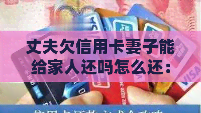 丈夫欠信用卡妻子能给家人还吗怎么还:共同承担还款责任