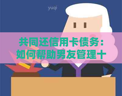共同还信用卡债务：如何帮助男友管理十几万负债？