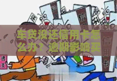 车贷没还信用卡怎么办？逾期影响买车贷款弄不下来吗？