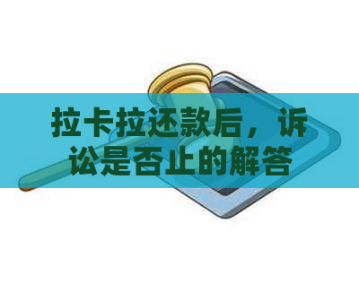 拉卡拉还款后，诉讼是否止的解答