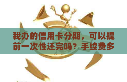我办的信用卡分期，可以提前一次性还完吗？手续费多少？安全吗？-分期的信用卡可以提前全部还吗