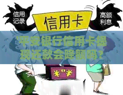 '平安银行信用卡提现还款会降额吗？如何安全操作及预计时间'