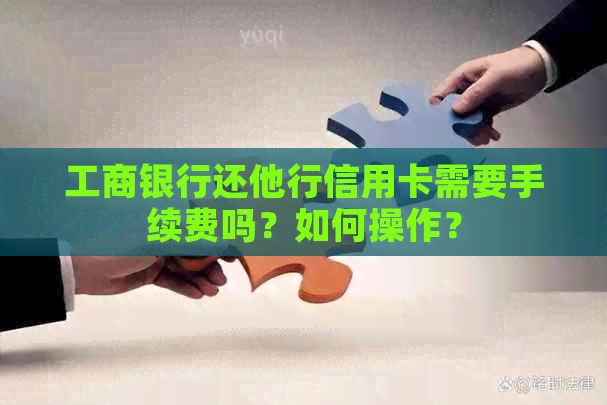 工商银行还他行信用卡需要手续费吗？如何操作？