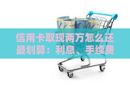 信用卡取现两万怎么还最划算：利息、手续费和还款方式影响分析