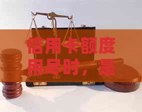 信用卡额度用尽时，是否仍需进行还款操作？