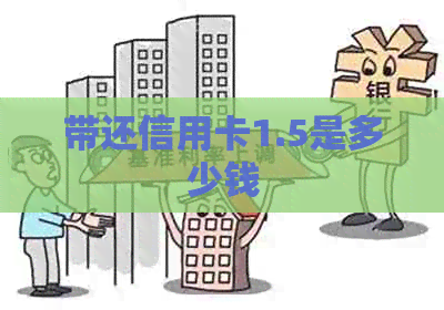 带还信用卡1.5是多少钱
