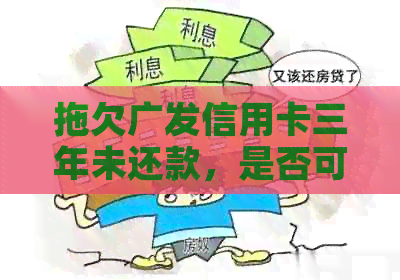 拖欠广发信用卡三年未还款，是否可以仅还本金？