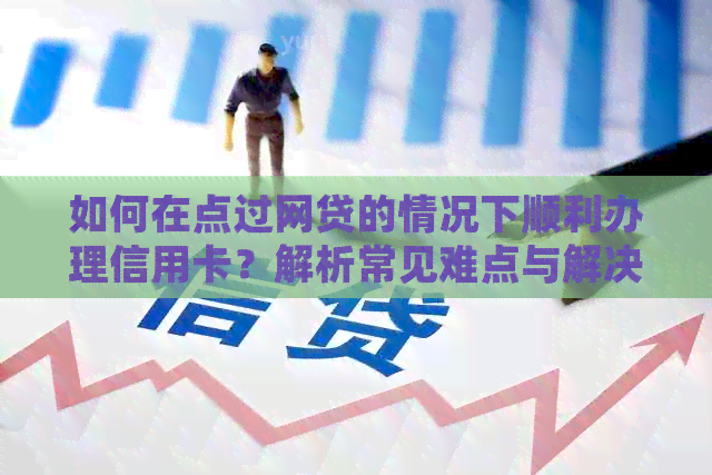 如何在点过网贷的情况下顺利办理信用卡？解析常见难点与解决方案