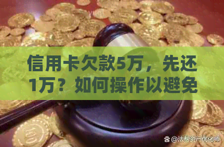 信用卡欠款5万，先还1万？如何操作以避免逾期和额外费用