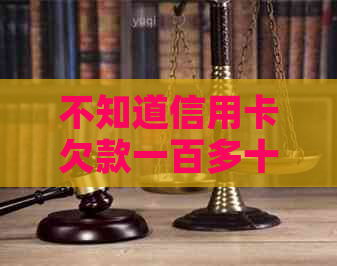 不知道信用卡欠款一百多十多年了忘了还怎么办？