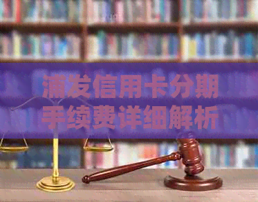 浦发信用卡分期手续费详细解析：不同类型分期的收费标准及计费方式