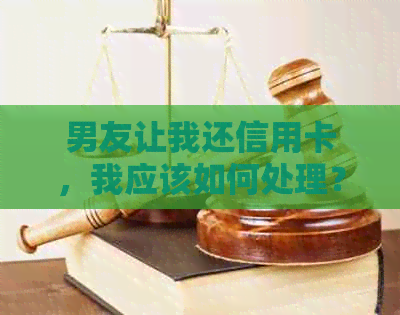 男友让我还信用卡，我应该如何处理？这涉及到哪些问题和风险？