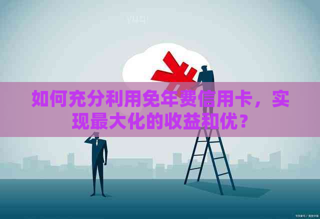如何充分利用免年费信用卡，实现更大化的收益和优？