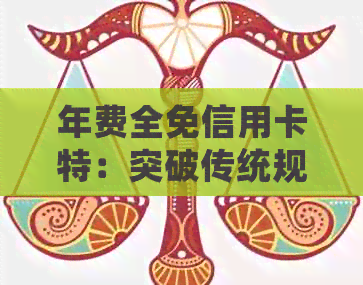 年费全免信用卡特：突破传统规则，银行再给你惊喜！