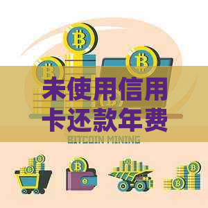 未使用信用卡还款年费后果：如何处理？