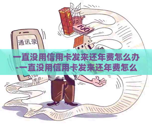 一直没用信用卡发来还年费怎么办-一直没用信用卡发来还年费怎么办呢