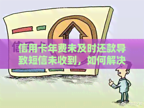信用卡年费未及时还款导致短信未收到，如何解决？