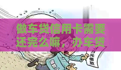 做车贷信用卡需要还完么嘛，办车贷信用卡要还清吗，车贷款信用卡还款吗。