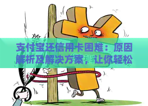支付宝还信用卡困难：原因解析及解决方案，让你轻松还款