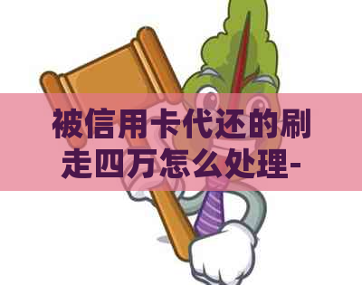 被信用卡代还的刷走四万怎么处理-被信用卡代还的刷走四万怎么处理呢