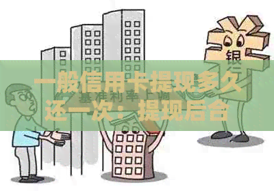 一般信用卡提现多久还一次：提现后合理还款周期与到账时间解析