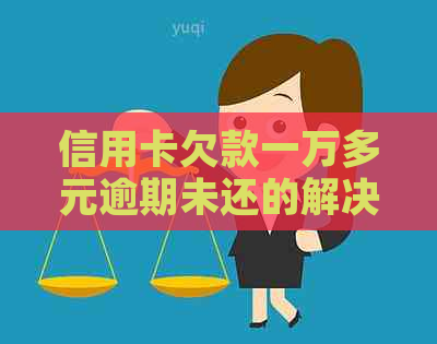 信用卡欠款一万多元逾期未还的解决策略